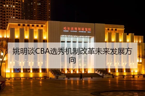 姚明谈CBA选秀机制改革未来发展方向